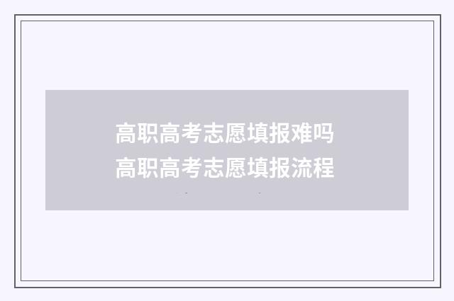 高职高考志愿填报难吗 高职高考志愿填报流程