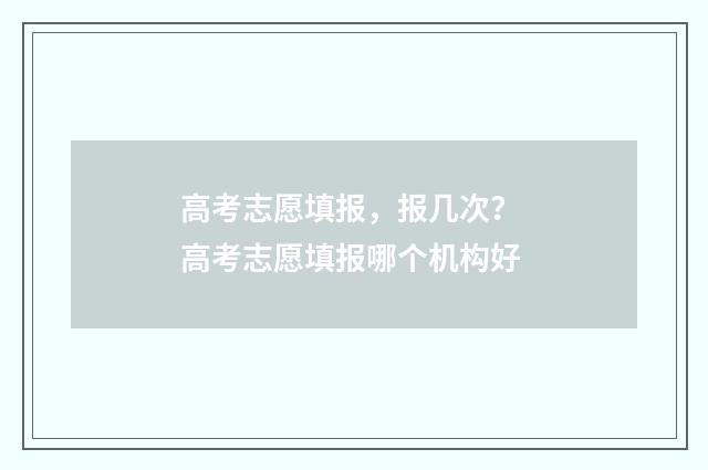 高考志愿填报,报几次? 高考志愿填报哪个机构好