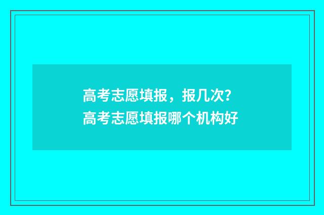 高考志愿填报,报几次? 高考志愿填报哪个机构好