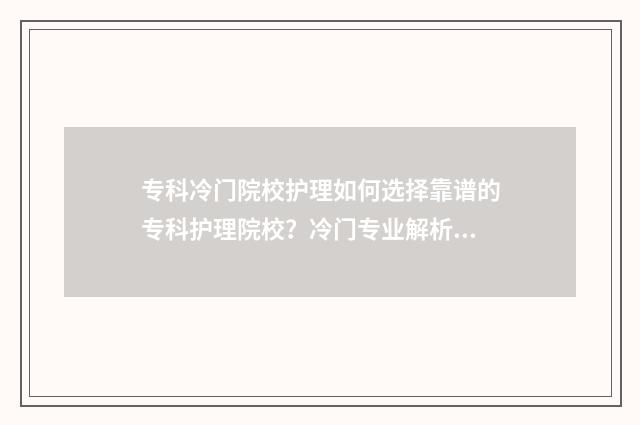 专科冷门院校护理如何选择靠谱的专科护理院校？冷门专业解析与推荐 专科护理专业学校
