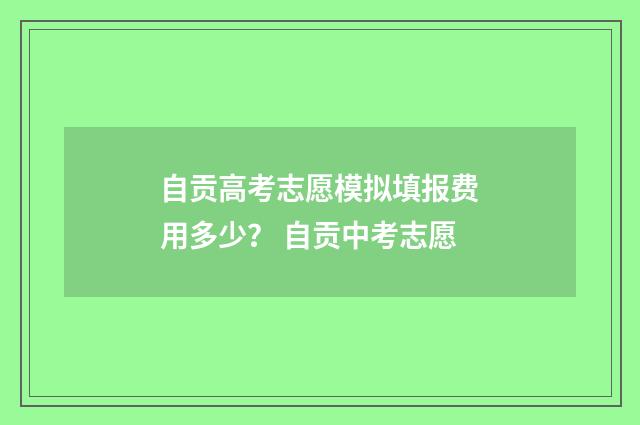 自贡高考志愿模拟填报费用多少？ 自贡中考志愿