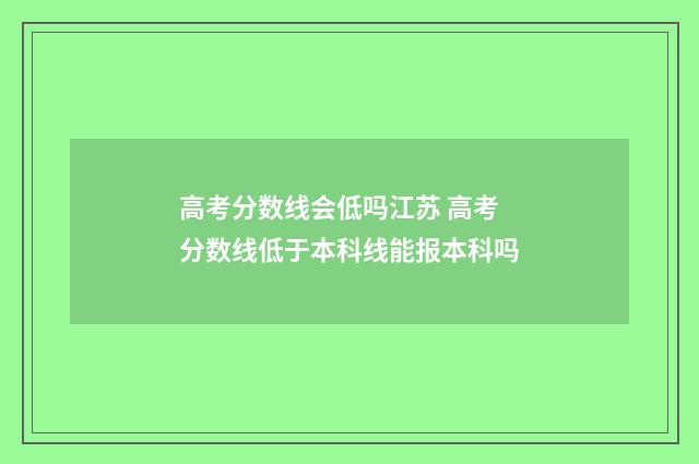 高考分数线会低吗江苏 高考分数线低于本科线能报本科吗