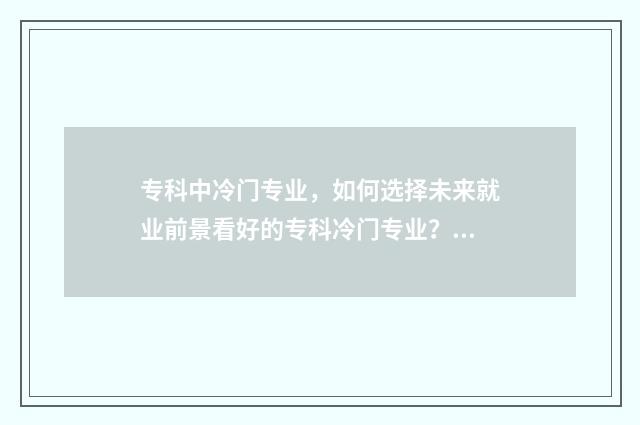 专科中冷门专业，如何选择未来就业前景看好的专科冷门专业？行业前景分析与推荐 专科冷门专业但前景火爆