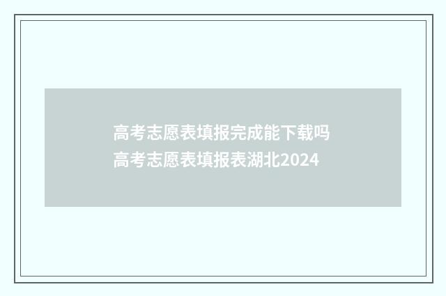 高考志愿表填报完成能下载吗 高考志愿表填报表湖北2024