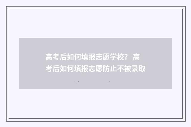 高考后如何填报志愿学校？ 高考后如何填报志愿防止不被录取