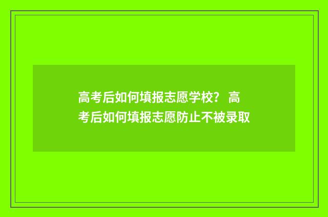 高考后如何填报志愿学校？ 高考后如何填报志愿防止不被录取
