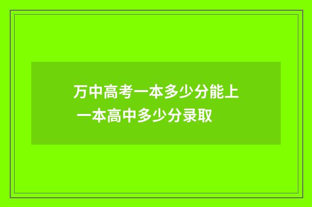 万中高考一本多少分能上 一本高中多少分录取