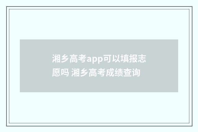 湘乡高考app可以填报志愿吗 湘乡高考成绩查询