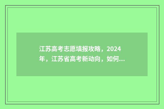 江苏高考志愿填报攻略，2024年，江苏省高考新动向，如何科学选择适合你的大学专业？ 江苏高考志愿填报结束后还能查看吗