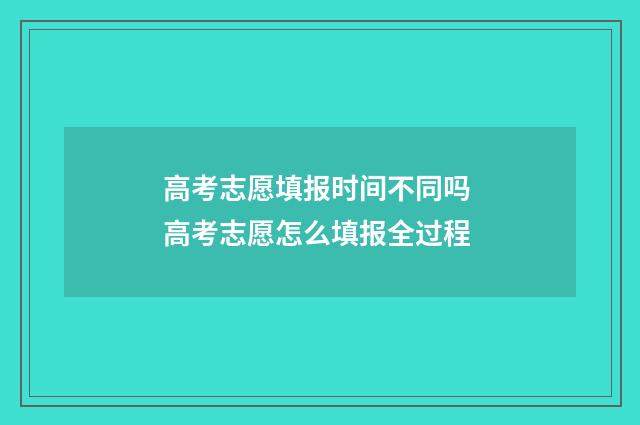 高考志愿填报时间不同吗 高考志愿怎么填报全过程
