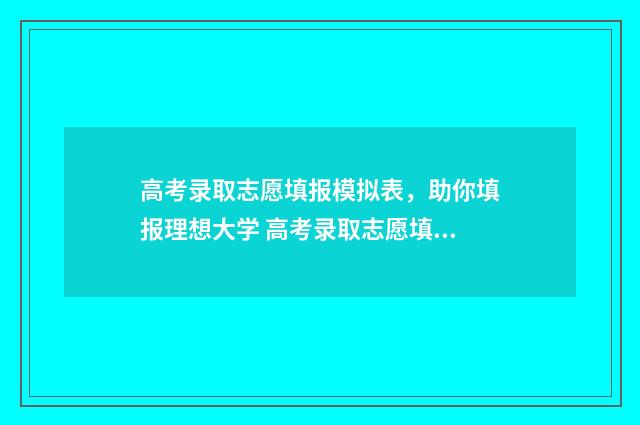 高考录取志愿填报模拟表，助你填报理想大学 高考录取志愿填报志愿系统