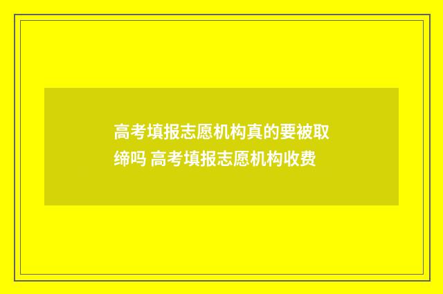 高考填报志愿机构真的要被取缔吗 高考填报志愿机构收费