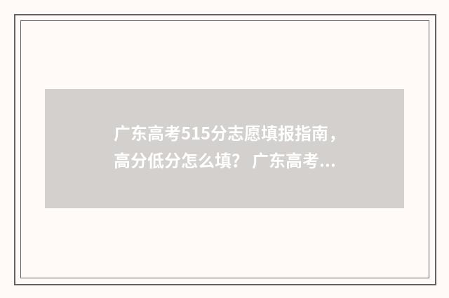 广东高考515分志愿填报指南,高分低分怎么填? 广东高考515分是什么水平