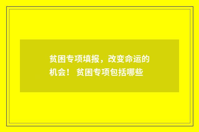 贫困专项填报,改变命运的机会! 贫困专项包括哪些