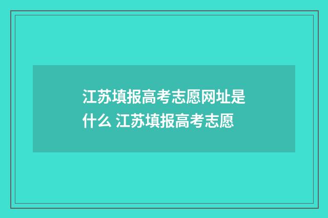 江苏填报高考志愿网址是什么 江苏填报高考志愿