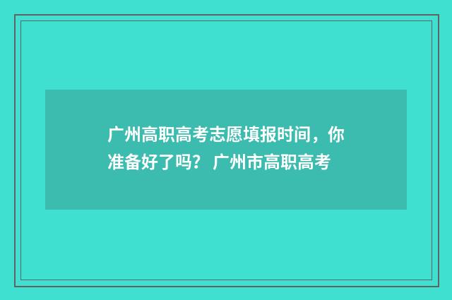 广州高职高考志愿填报时间，你准备好了吗？ 广州市高职高考