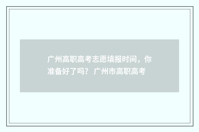 广州高职高考志愿填报时间，你准备好了吗？ 广州市高职高考