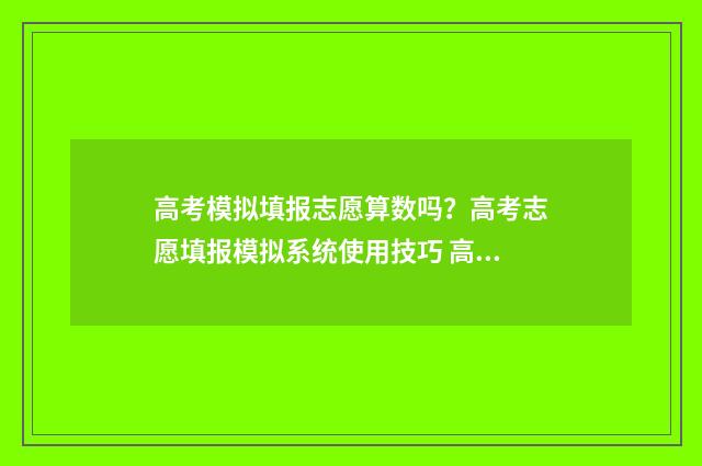 高考模拟填报志愿算数吗？高考志愿填报模拟系统使用技巧 高考模拟填报志愿的作用是什么