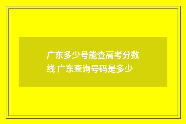 广东多少号能查高考分数线 广东查询号码是多少