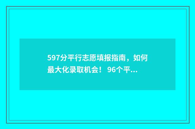 597分平行志愿填报指南，如何最大化录取机会！ 96个平行志愿录取规则