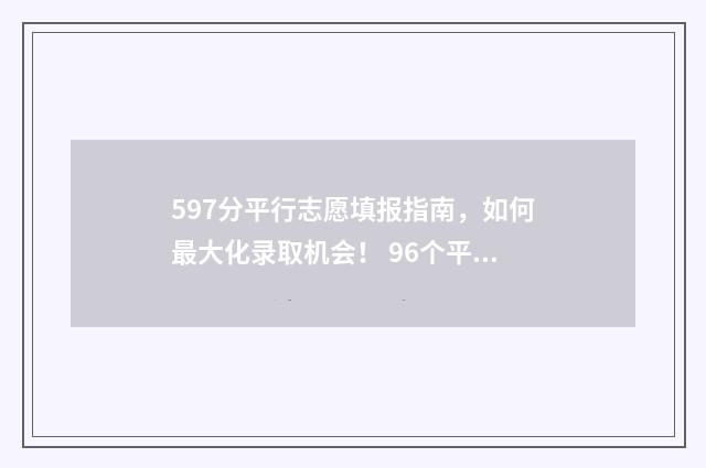 597分平行志愿填报指南，如何最大化录取机会！ 96个平行志愿录取规则