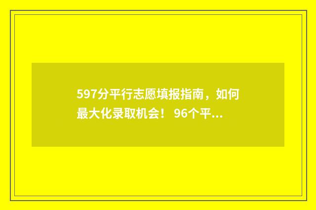 597分平行志愿填报指南，如何最大化录取机会！ 96个平行志愿录取规则