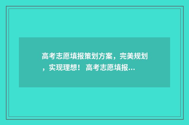 高考志愿填报策划方案,完美规划,实现理想! 高考志愿填报策划