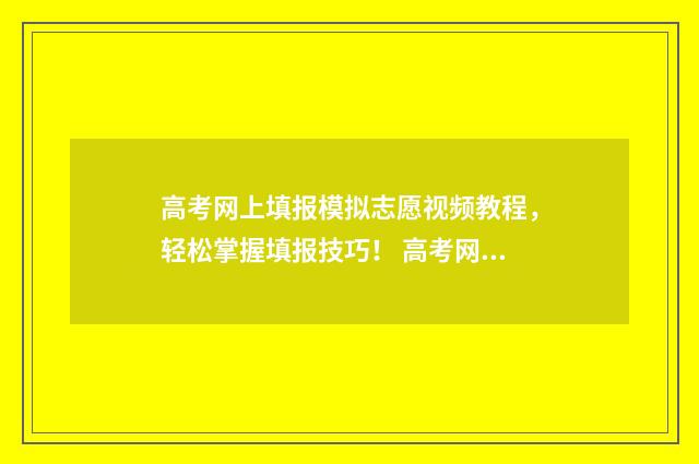 高考网上填报模拟志愿视频教程，轻松掌握填报技巧！ 高考网上填报模板怎么填