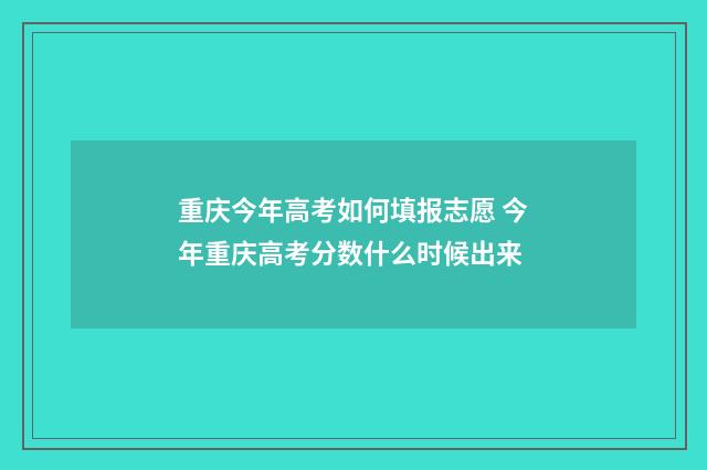 重庆今年高考如何填报志愿 今年重庆高考分数什么时候出来