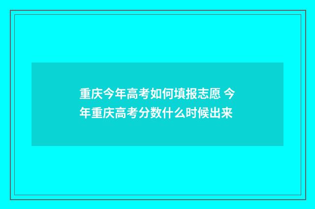重庆今年高考如何填报志愿 今年重庆高考分数什么时候出来