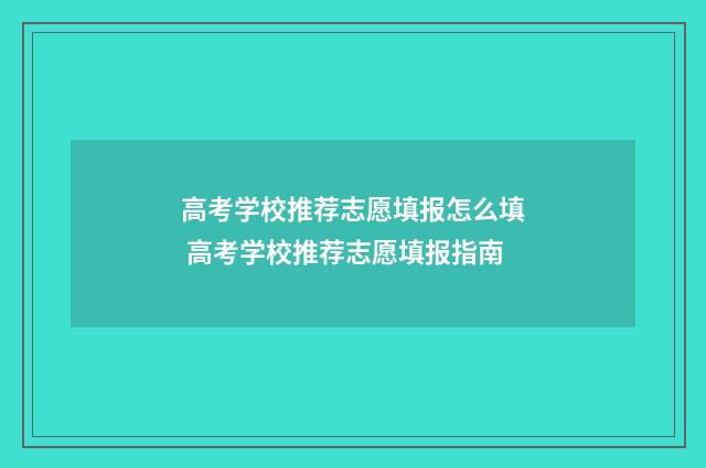 高考学校推荐志愿填报怎么填 高考学校推荐志愿填报指南