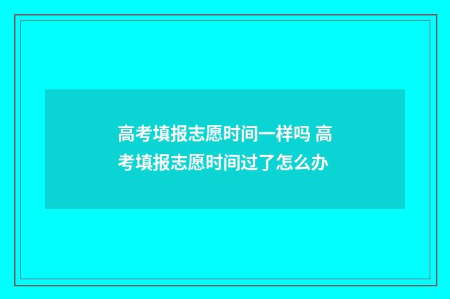 高考填报志愿时间一样吗 高考填报志愿时间过了怎么办