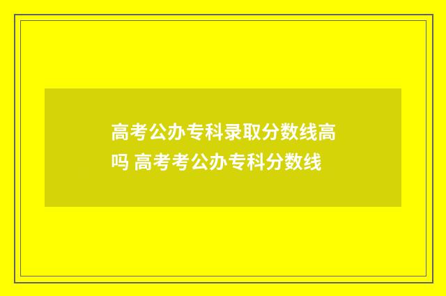 高考公办专科录取分数线高吗 高考考公办专科分数线