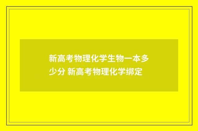 新高考物理化学生物一本多少分 新高考物理化学绑定