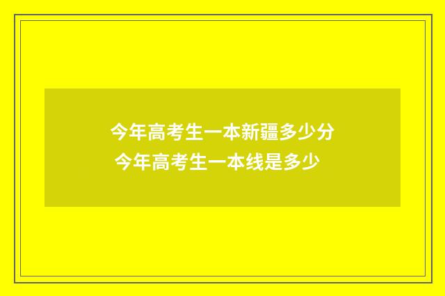 今年高考生一本新疆多少分 今年高考生一本线是多少