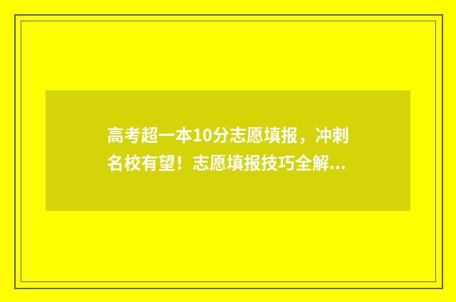 高考超一本10分志愿填报，冲刺名校有望！志愿填报技巧全解读 高考分数超一本线100分