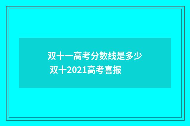 双十一高考分数线是多少 双十2021高考喜报