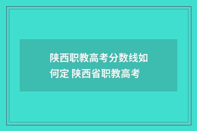 陕西职教高考分数线如何定 陕西省职教高考