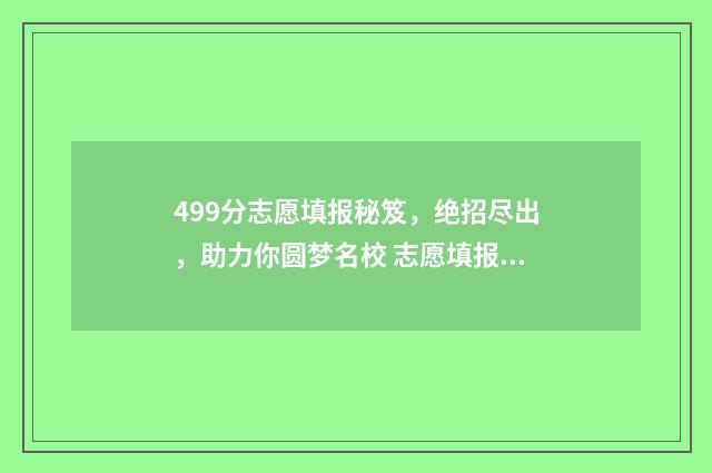 499分志愿填报秘笈，绝招尽出，助力你圆梦名校 志愿填报456什么意思