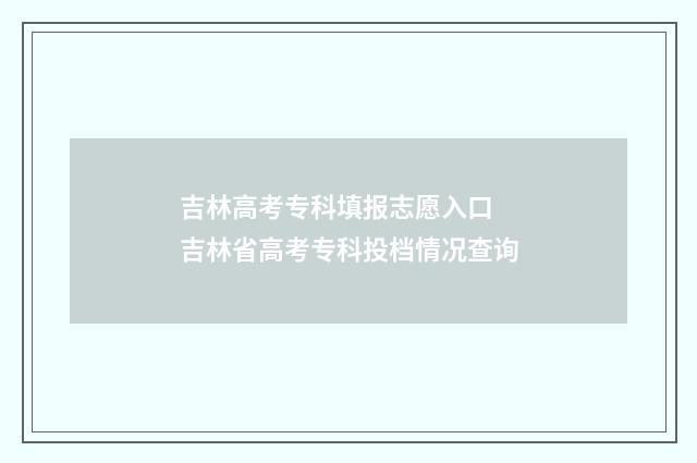 吉林高考专科填报志愿入口 吉林省高考专科投档情况查询