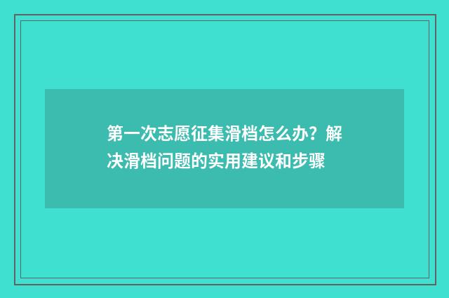 第一次志愿征集滑档怎么办？解决滑档问题的实用建议和步骤