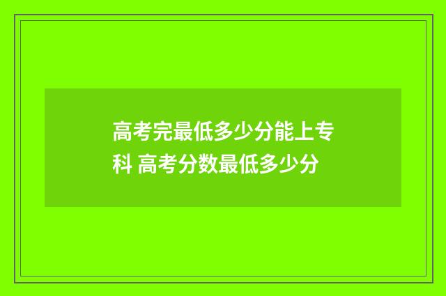 高考完最低多少分能上专科 高考分数最低多少分