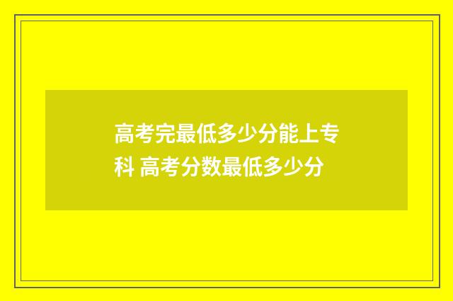 高考完最低多少分能上专科 高考分数最低多少分