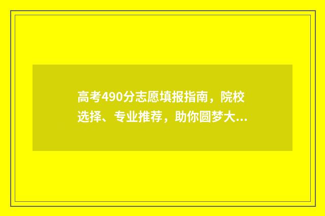 高考490分志愿填报指南，院校选择、专业推荐，助你圆梦大学！ 高考490分什么概念