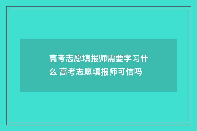 高考志愿填报师需要学习什么 高考志愿填报师可信吗