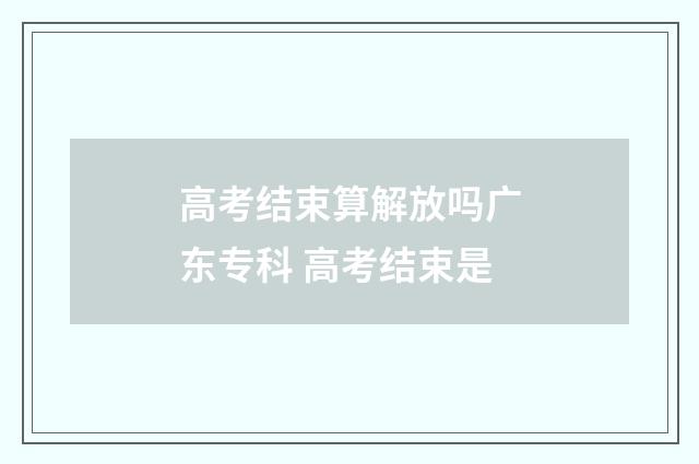 高考结束算解放吗广东专科 高考结束是
