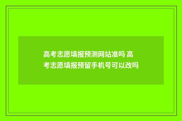 高考志愿填报预测网站准吗 高考志愿填报预留手机号可以改吗