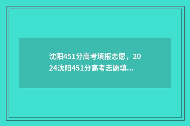 沈阳451分高考填报志愿，2024沈阳451分高考志愿填报方案推荐 沈阳高考分数线2021年公布