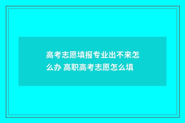 高考志愿填报专业出不来怎么办 高职高考志愿怎么填