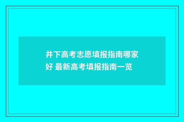 井下高考志愿填报指南哪家好 最新高考填报指南一览